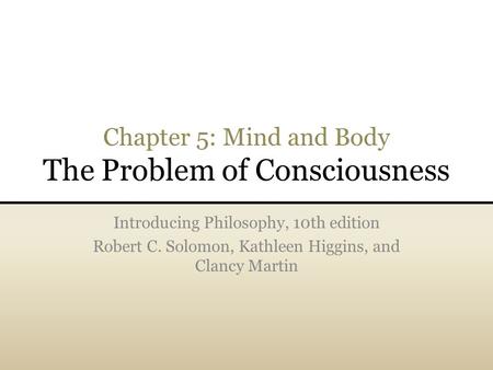 Chapter 5: Mind and Body The Problem of Consciousness Introducing Philosophy, 10th edition Robert C. Solomon, Kathleen Higgins, and Clancy Martin.
