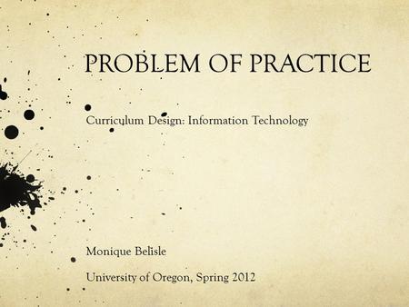 PROBLEM OF PRACTICE Curriculum Design: Information Technology Monique Belisle University of Oregon, Spring 2012.