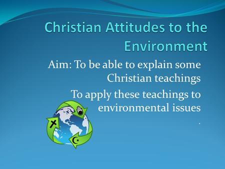 Aim: To be able to explain some Christian teachings To apply these teachings to environmental issues.
