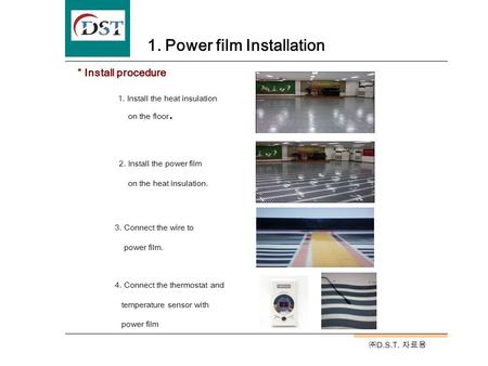 ㈜ D.S.T. 자료용 1. Power film Installation 1. Install the heat insulation on the floor. 2. Install the power film on the heat insulation. 4. Connect the thermostat.