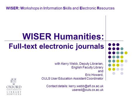 WISER: Workshops in Information Skills and Electronic Resources with Kerry Webb, Deputy Librarian, English Faculty Library and Eric Howard, OULS User Education.