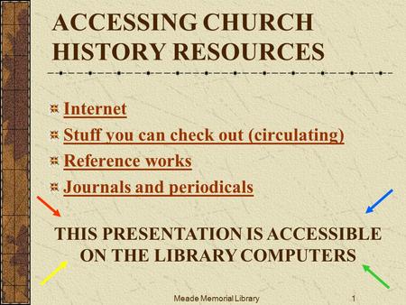 Meade Memorial Library1 ACCESSING CHURCH HISTORY RESOURCES Internet Stuff you can check out (circulating) Reference works Journals and periodicals THIS.