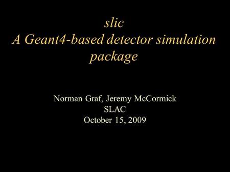 Slic A Geant4-based detector simulation package Norman Graf, Jeremy McCormick SLAC October 15, 2009.
