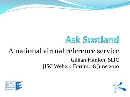 A national virtual reference service Gillian Hanlon, SLIC JISC Web2.0 Forum, 18 June 2010.