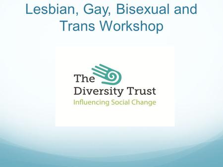 With Lesbian, Gay, Bisexual and Trans Workshop. What we’ll cover Who we are and what we do Agreements Language & Definitions Research Issues that affect.