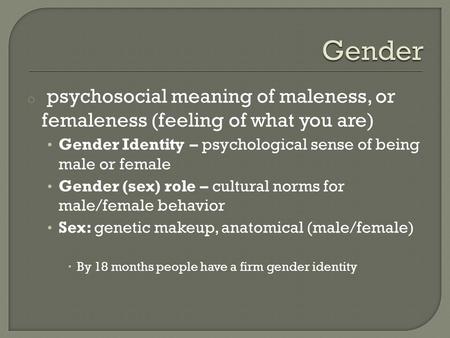 Gender psychosocial meaning of maleness, or femaleness (feeling of what you are) Gender Identity – psychological sense of being male or female Gender.