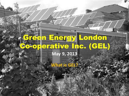 Green Energy London Co-operative Inc. (GEL) May 9, 2013 What is GEL?