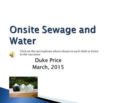 Onsite Sewage and Water Duke Price March, 2015 Click on the microphone where shown in each slide to listen to the narrative.