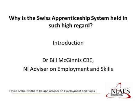 Why is the Swiss Apprenticeship System held in such high regard? Introduction Dr Bill McGinnis CBE, NI Adviser on Employment and Skills Office of the Northern.