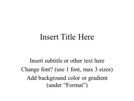 Insert Title Here Insert subtitle or other text here Change font? (use 1 font, max 3 sizes) Add background color or gradient (under “Format”)
