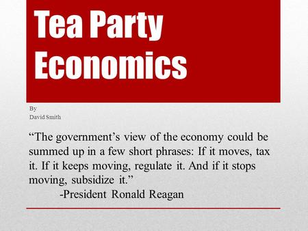 Tea Party Economics By David Smith “The government’s view of the economy could be summed up in a few short phrases: If it moves, tax it. If it keeps moving,