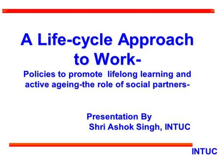 A Life-cycle Approach to Work- Policies to promote lifelong learning and active ageing-the role of social partners- Presentation By Shri Ashok Singh, INTUC.