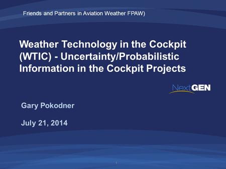Weather Technology in the Cockpit (WTIC) - Uncertainty/Probabilistic Information in the Cockpit Projects July 21, 2014 Gary Pokodner 1 Friends and Partners.