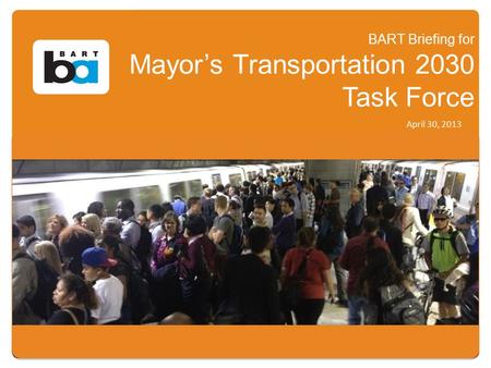 BART Briefing for Mayor’s Transportation 2030 Task Force April 30, 2013.