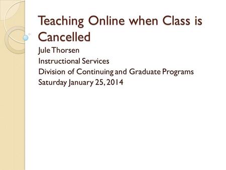 Teaching Online when Class is Cancelled Jule Thorsen Instructional Services Division of Continuing and Graduate Programs Saturday January 25, 2014.