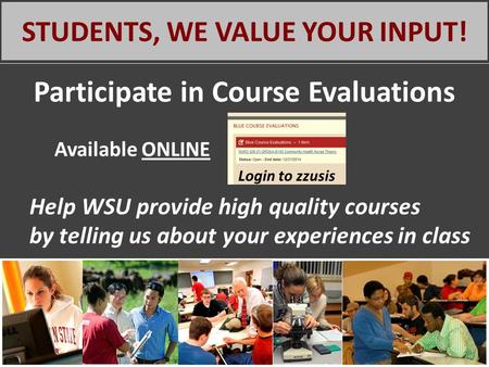 STUDENTS, WE VALUE YOUR INPUT! Participate in Course Evaluations Available ONLINE Help WSU provide high quality courses by telling us about your experiences.