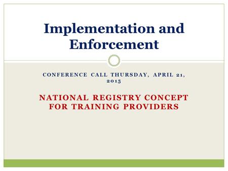 CONFERENCE CALL THURSDAY, APRIL 21, 2015 NATIONAL REGISTRY CONCEPT FOR TRAINING PROVIDERS Implementation and Enforcement.