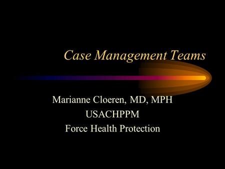 Case Management Teams Marianne Cloeren, MD, MPH USACHPPM Force Health Protection.