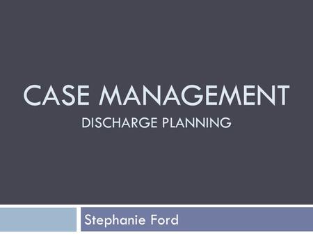 CASE MANAGEMENT DISCHARGE PLANNING Stephanie Ford.