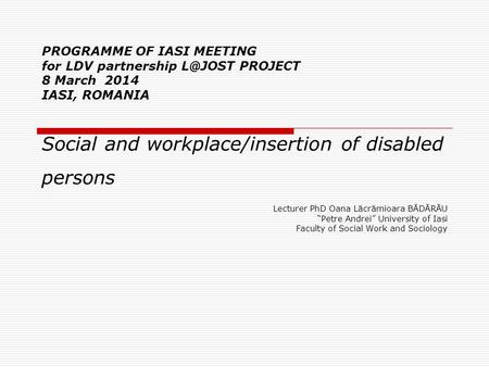 PROGRAMME OF IASI MEETING for LDV partnership PROJECT 8 March 2014 IASI, ROMANIA Social and workplace/insertion of disabled persons Lecturer PhD.