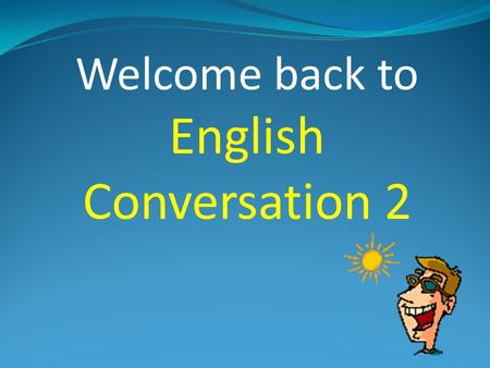Welcome back to English Conversation 2 Attendance Please raise your hand and say “HERE!”
