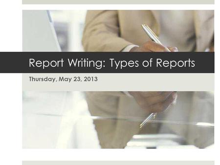 Report Writing: Types of Reports Thursday, May 23, 2013.