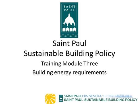 SAINT PAUL SUSTAINABLE BUILDING POLICY Saint Paul Sustainable Building Policy Training Module Three Building energy requirements.