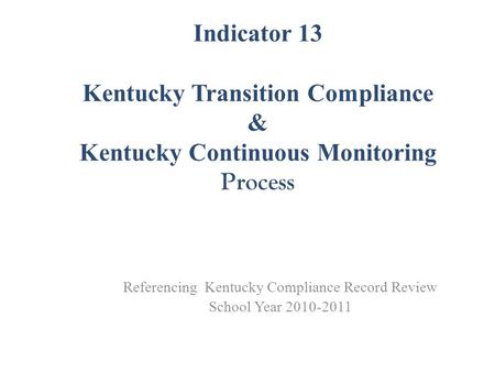 Indicator 13 Kentucky Transition Compliance & Kentucky Continuous Monitoring Process Referencing Kentucky Compliance Record Review School Year 2010-2011.