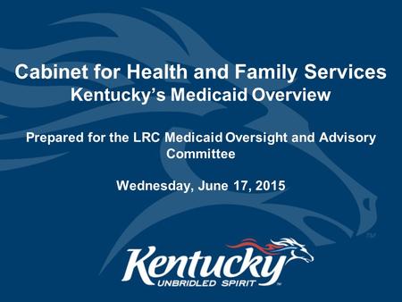 Cabinet for Health and Family Services Kentucky’s Medicaid Overview Prepared for the LRC Medicaid Oversight and Advisory Committee Wednesday, June 17,