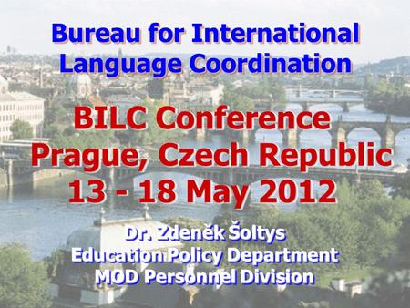 Bureau for International Language Coordination BILC Conference Prague, Czech Republic 13 - 18 May 2012 Prague, Czech Republic 13 - 18 May 2012 BILC Conference.