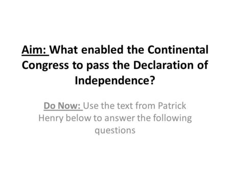 Aim: What enabled the Continental Congress to pass the Declaration of Independence? Do Now: Use the text from Patrick Henry below to answer the following.