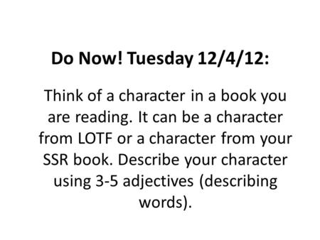 Do Now! Tuesday 12/4/12: Think of a character in a book you are reading. It can be a character from LOTF or a character from your SSR book. Describe your.
