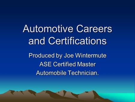 Automotive Careers and Certifications Produced by Joe Wintermute ASE Certified Master Automobile Technician.