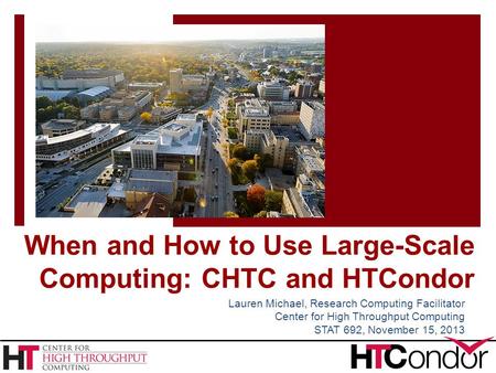 When and How to Use Large-Scale Computing: CHTC and HTCondor Lauren Michael, Research Computing Facilitator Center for High Throughput Computing STAT 692,