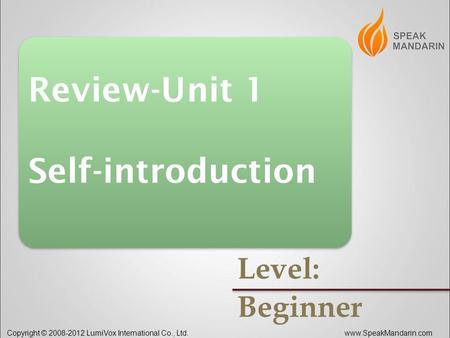 . Copyright © 2008-2012 LumiVox International Co., Ltd.www.SpeakMandarin.com Review-Unit 1 Self-introduction Review-Unit 1 Self-introduction Level: Beginner.