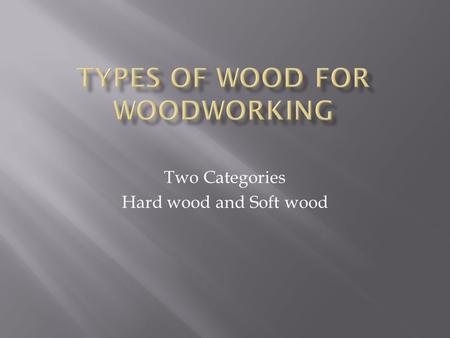 Two Categories Hard wood and Soft wood. Solid wood — that is, wood cut into boards from the trunk of the tree — makes up most of the wood in a piece of.