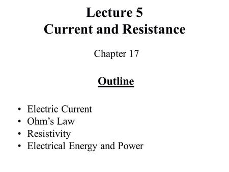 Lecture 5 Current and Resistance Chapter 17 Outline Electric Current Ohm’s Law Resistivity Electrical Energy and Power.