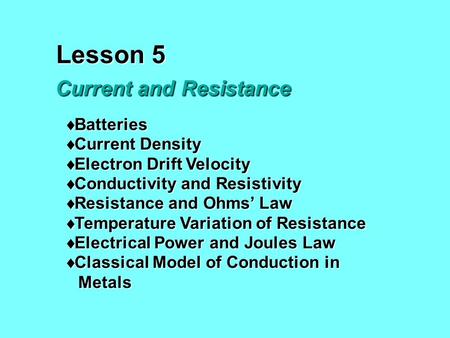 Lesson 5 Current and Resistance  Batteries  Current Density  Electron Drift Velocity  Conductivity and Resistivity  Resistance and Ohms’ Law  Temperature.