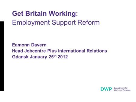 Get Britain Working: Employment Support Reform Eamonn Davern Head Jobcentre Plus International Relations Gdansk January 25 th 2012.