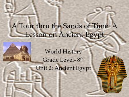 A Tour thru the Sands of Time: A Lesson on Ancient Egypt World History Grade Level- 8 th Unit 2: Ancient Egypt.