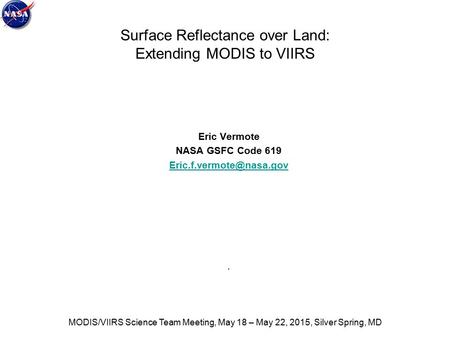Surface Reflectance over Land: Extending MODIS to VIIRS Eric Vermote NASA GSFC Code 619 MODIS/VIIRS Science Team Meeting, May.