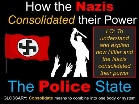 How the Nazis Consolidated their Power The Police State LO: To understand and explain how Hitler and the Nazis consolidated their power GLOSSARY: Consolidate.