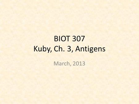 BIOT 307 Kuby, Ch. 3, Antigens March, 2013. General Introduction Specificity due to recognition of antigenic determinants or epitopes Epitopes = immunologically.