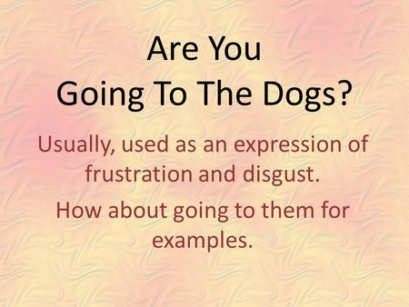 Are You Going To The Dogs? Usually, used as an expression of frustration and disgust. How about going to them for examples.