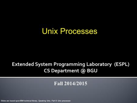 Unix Processes Slides are based upon IBM technical library, Speaking Unix, Part 8: Unix processes Extended System Programming Laboratory (ESPL) CS Department.