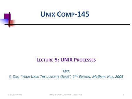 U NIX C OMP -145 L ECTURE 5: UNIX P ROCESSES T EXT : S. D AS, “Y OUR U NIX : T HE ULTIMATE G UIDE ”, 2 ND E DITION, M C G RAW H ILL, 2006 10/22/2009 rwjBROOKDALE.