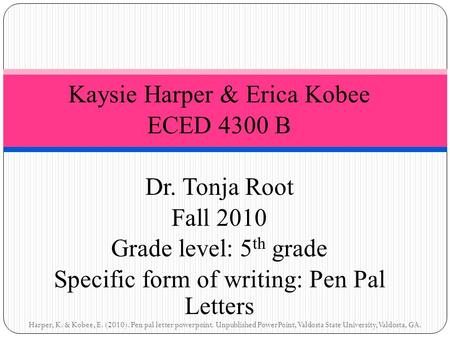 Kaysie Harper & Erica Kobee ECED 4300 B Dr. Tonja Root Fall 2010 Grade level: 5 th grade Specific form of writing: Pen Pal Letters Harper, K. & Kobee,