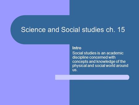 Science and Social studies ch. 15 Intro Social studies is an academic discipline concerned with concepts and knowledge of the physical and social world.