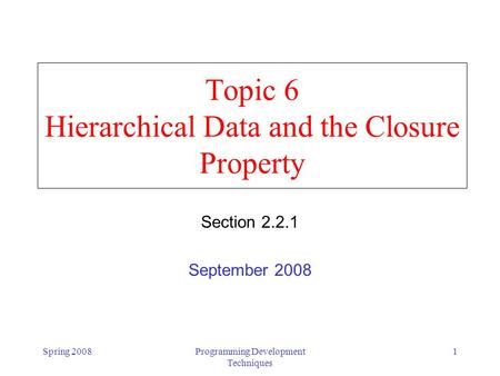 Spring 2008Programming Development Techniques 1 Topic 6 Hierarchical Data and the Closure Property Section 2.2.1 September 2008.