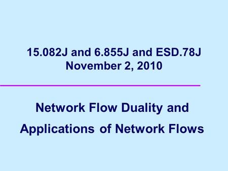 15.082J and 6.855J and ESD.78J November 2, 2010 Network Flow Duality and Applications of Network Flows.
